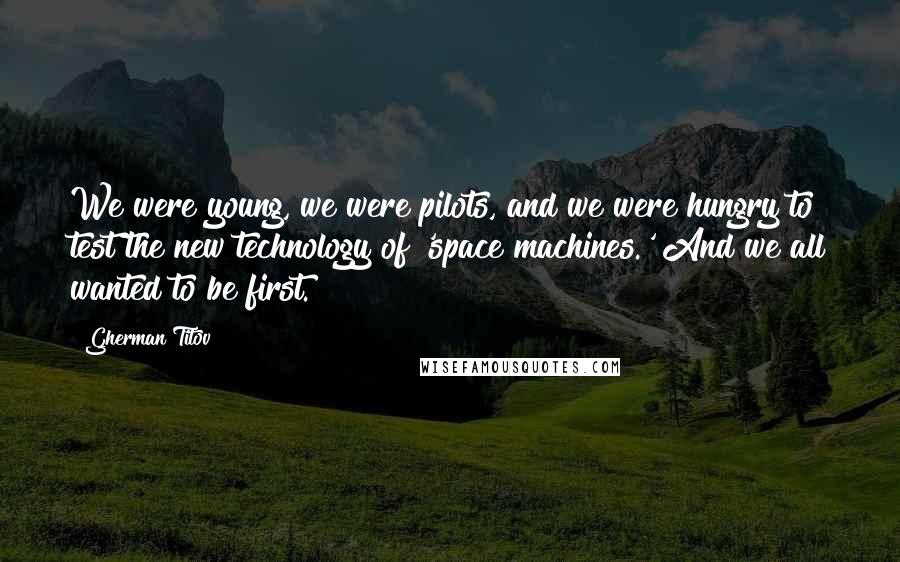 Gherman Titov Quotes: We were young, we were pilots, and we were hungry to test the new technology of 'space machines.' And we all wanted to be first.