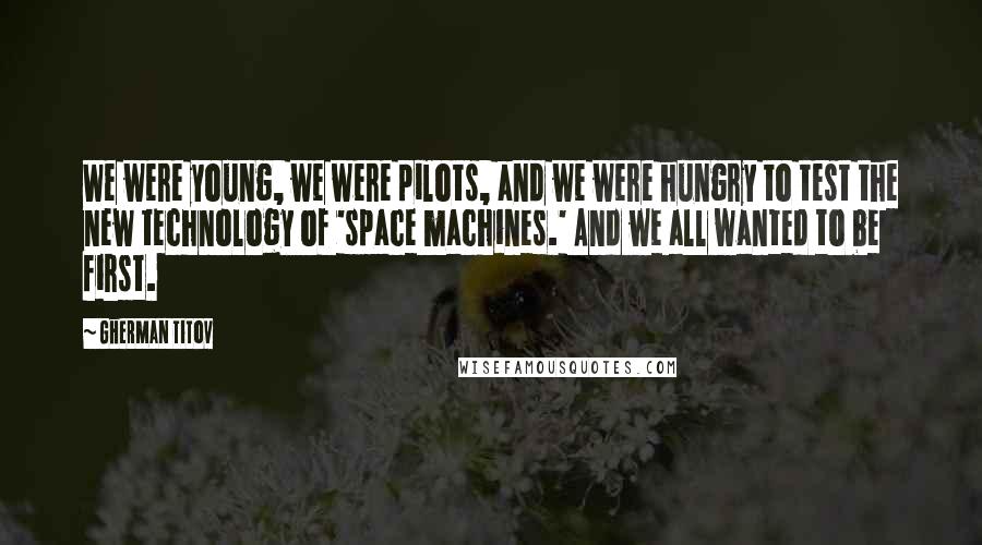 Gherman Titov Quotes: We were young, we were pilots, and we were hungry to test the new technology of 'space machines.' And we all wanted to be first.