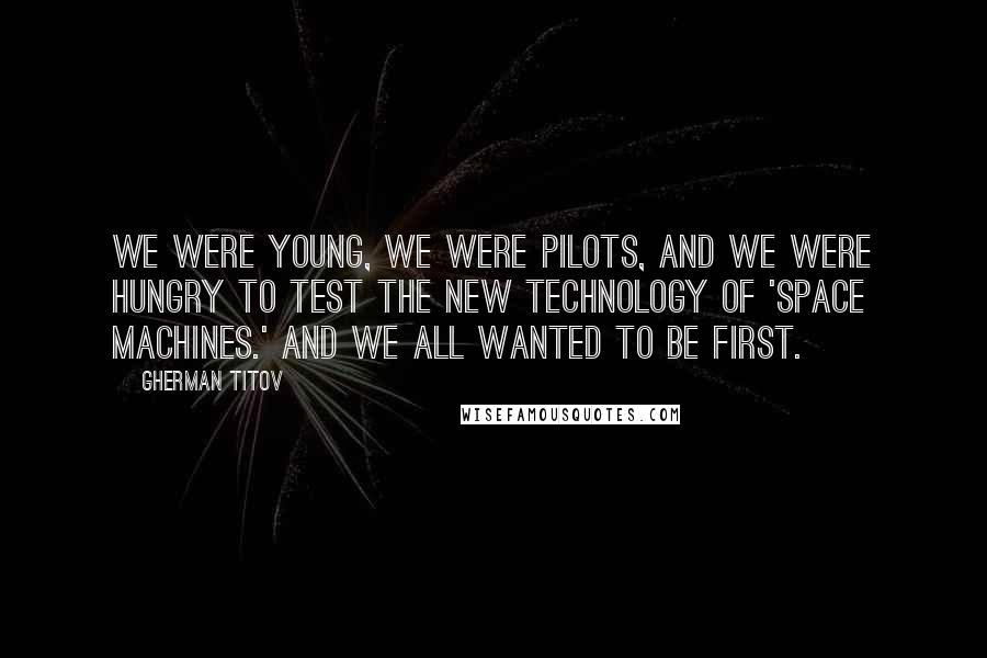 Gherman Titov Quotes: We were young, we were pilots, and we were hungry to test the new technology of 'space machines.' And we all wanted to be first.