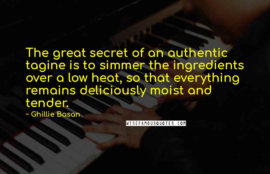 Ghillie Basan Quotes: The great secret of an authentic tagine is to simmer the ingredients over a low heat, so that everything remains deliciously moist and tender.