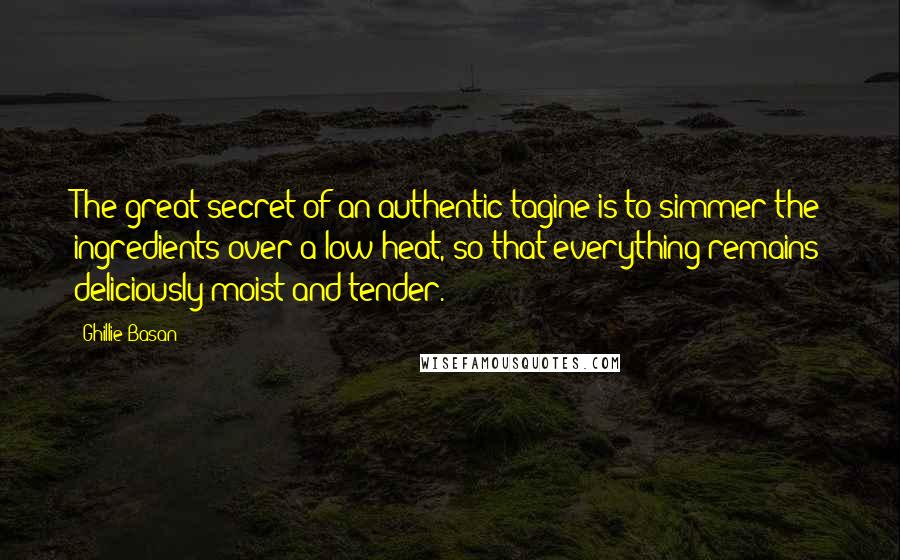 Ghillie Basan Quotes: The great secret of an authentic tagine is to simmer the ingredients over a low heat, so that everything remains deliciously moist and tender.