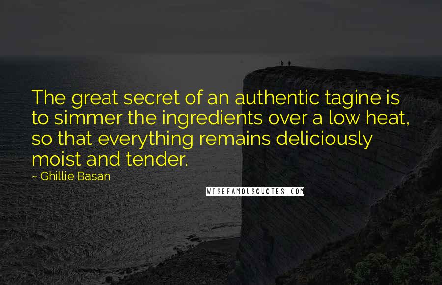 Ghillie Basan Quotes: The great secret of an authentic tagine is to simmer the ingredients over a low heat, so that everything remains deliciously moist and tender.