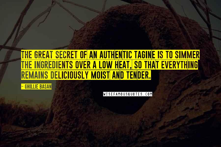 Ghillie Basan Quotes: The great secret of an authentic tagine is to simmer the ingredients over a low heat, so that everything remains deliciously moist and tender.