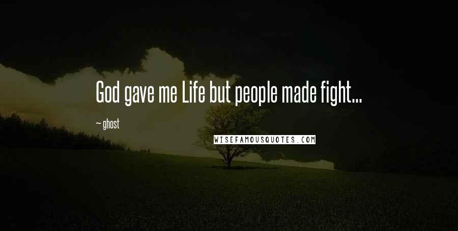 Ghost Quotes: God gave me Life but people made fight...
