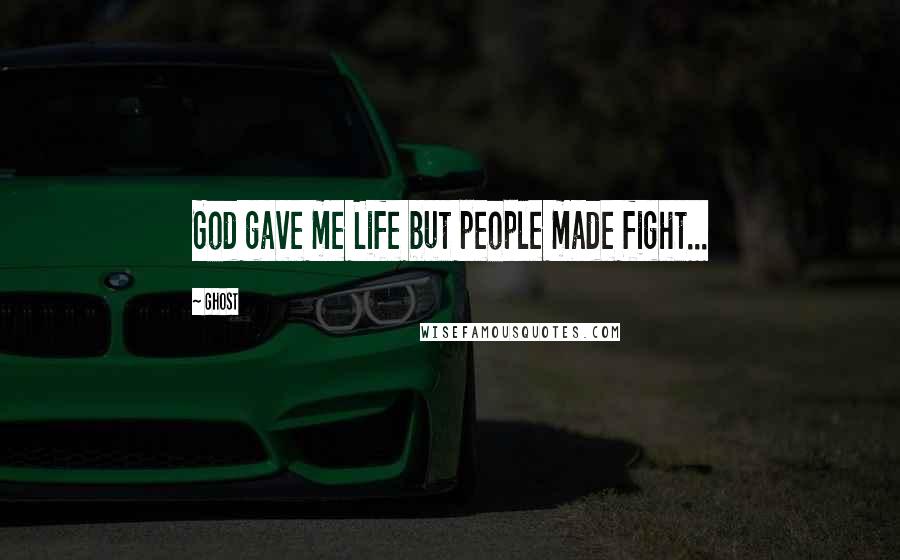 Ghost Quotes: God gave me Life but people made fight...
