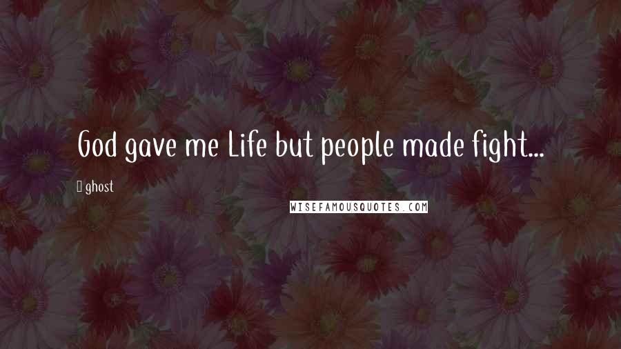 Ghost Quotes: God gave me Life but people made fight...