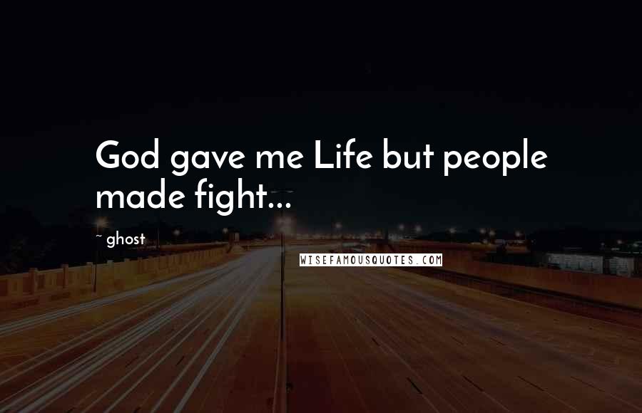 Ghost Quotes: God gave me Life but people made fight...