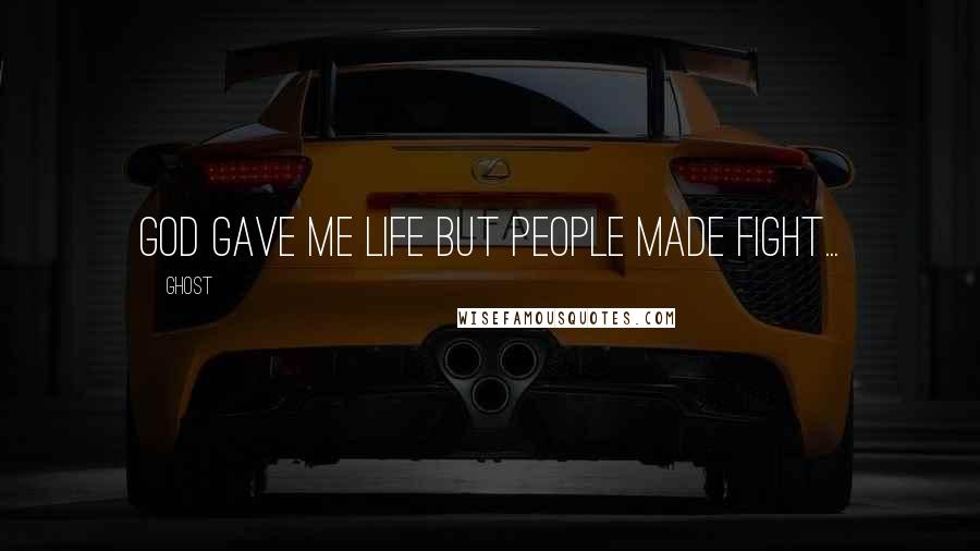 Ghost Quotes: God gave me Life but people made fight...