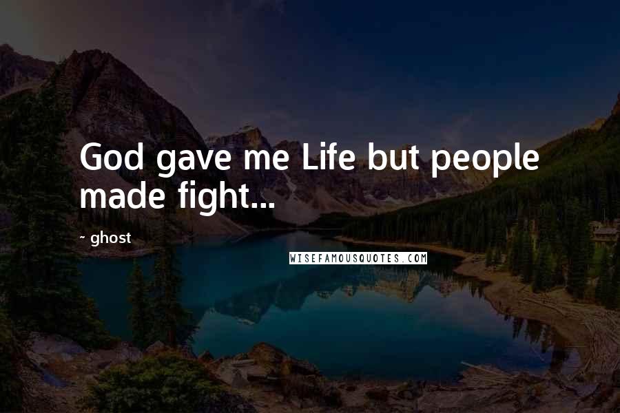 Ghost Quotes: God gave me Life but people made fight...