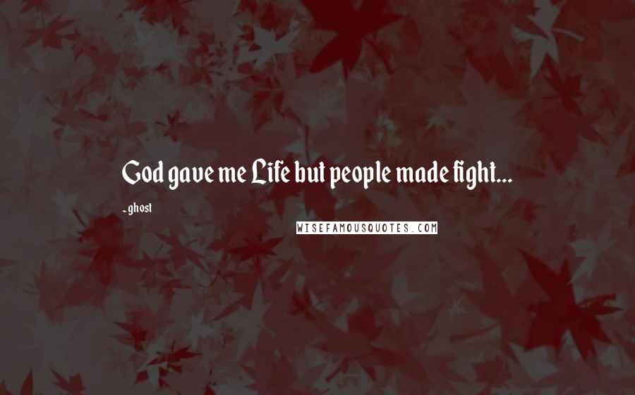 Ghost Quotes: God gave me Life but people made fight...