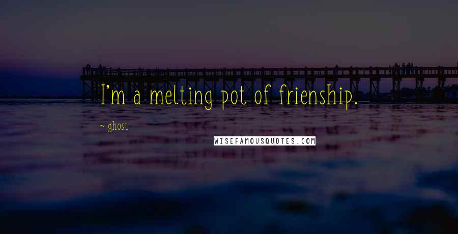 Ghost Quotes: I'm a melting pot of frienship.
