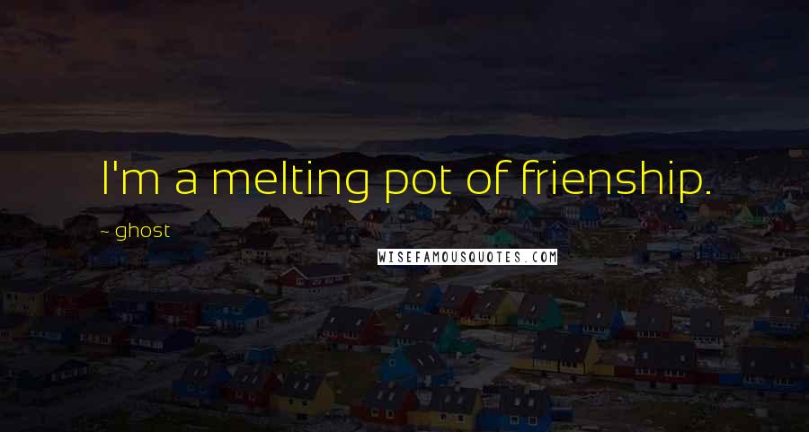 Ghost Quotes: I'm a melting pot of frienship.