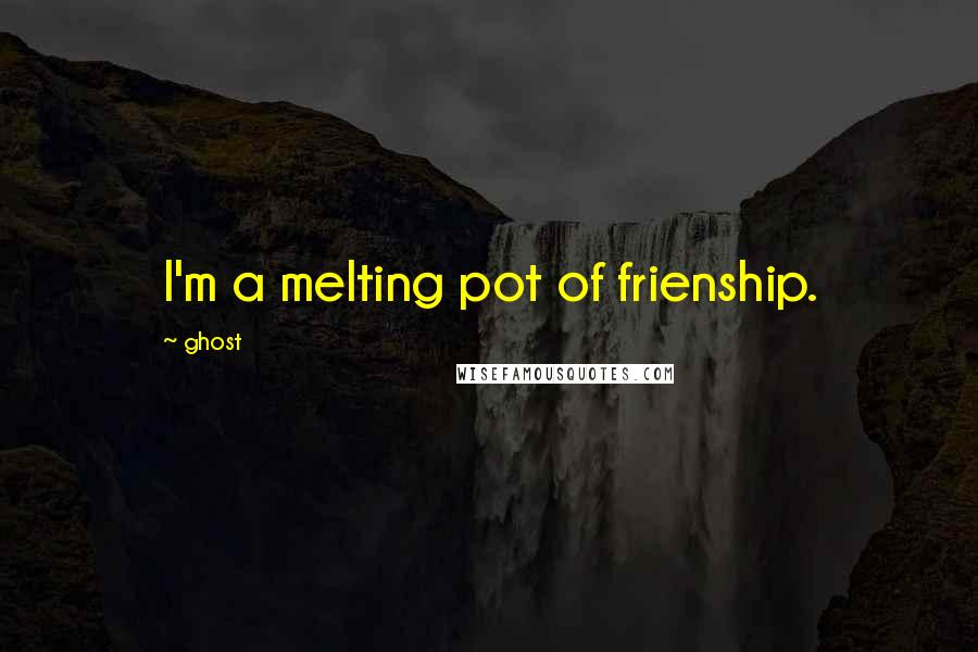 Ghost Quotes: I'm a melting pot of frienship.