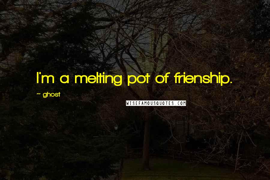 Ghost Quotes: I'm a melting pot of frienship.