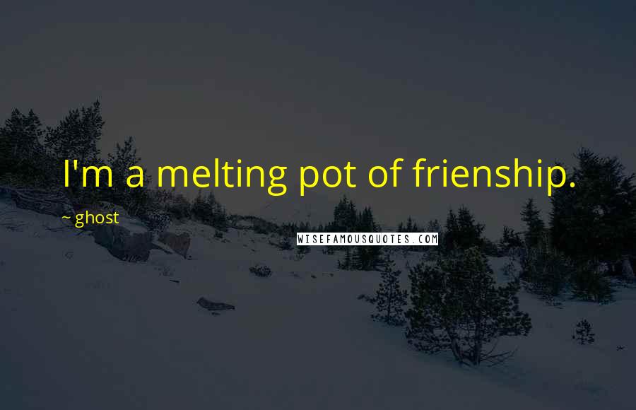 Ghost Quotes: I'm a melting pot of frienship.