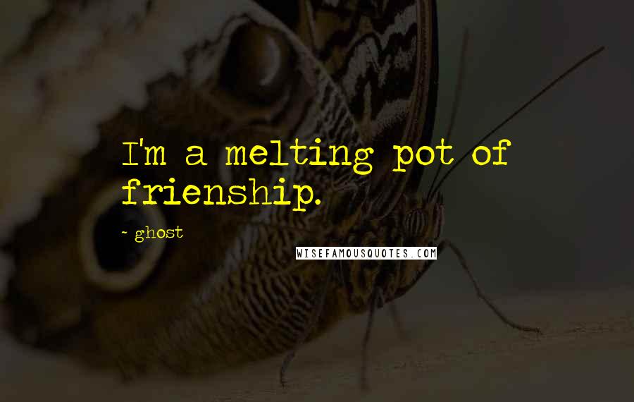 Ghost Quotes: I'm a melting pot of frienship.