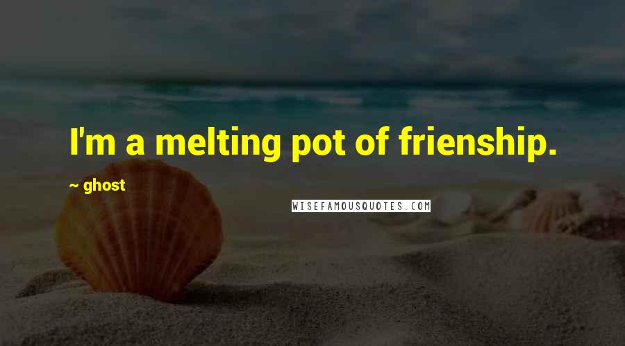Ghost Quotes: I'm a melting pot of frienship.