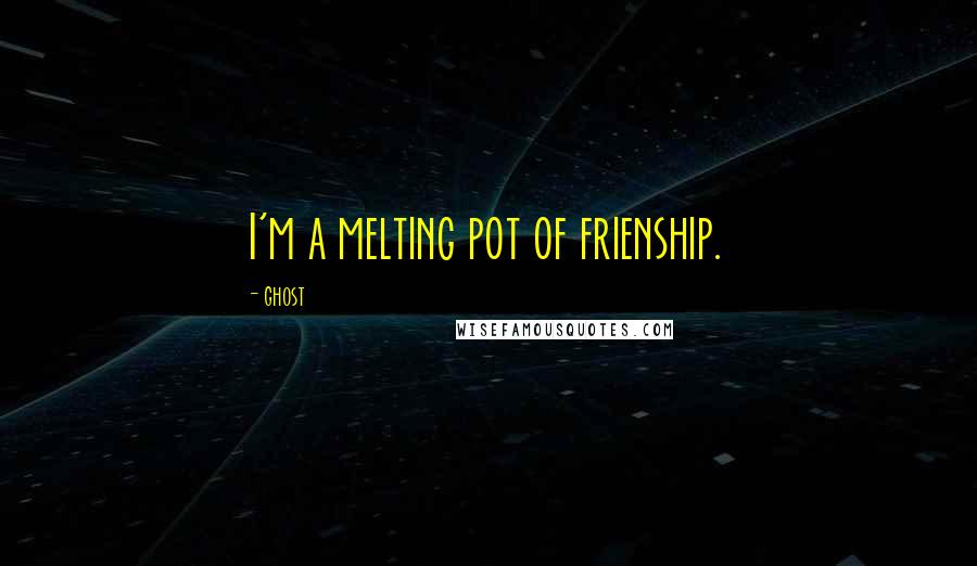 Ghost Quotes: I'm a melting pot of frienship.
