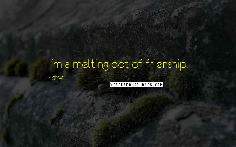 Ghost Quotes: I'm a melting pot of frienship.