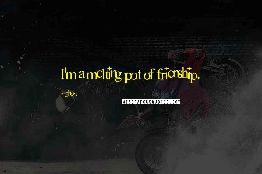 Ghost Quotes: I'm a melting pot of frienship.