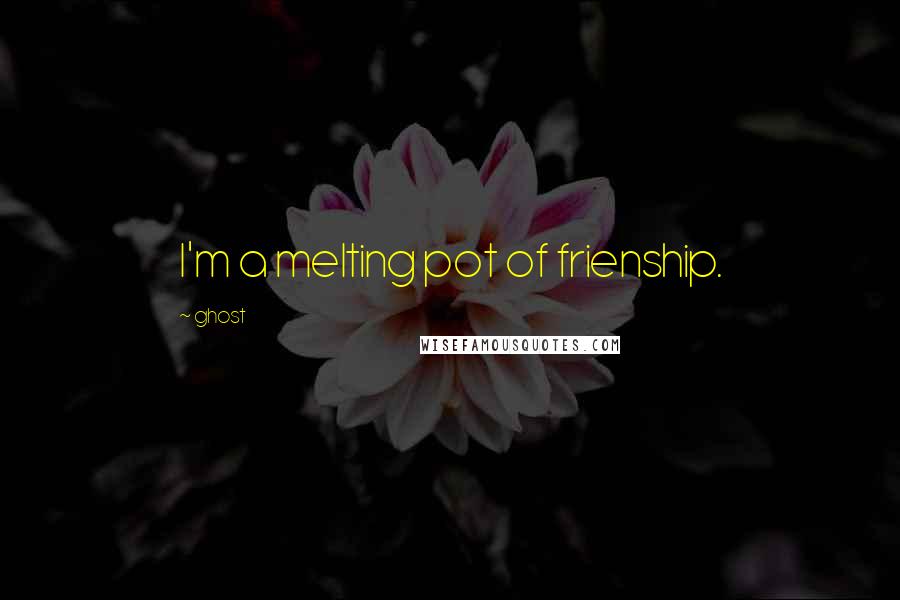 Ghost Quotes: I'm a melting pot of frienship.