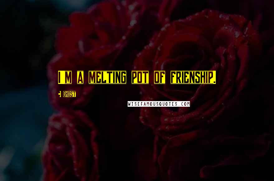 Ghost Quotes: I'm a melting pot of frienship.