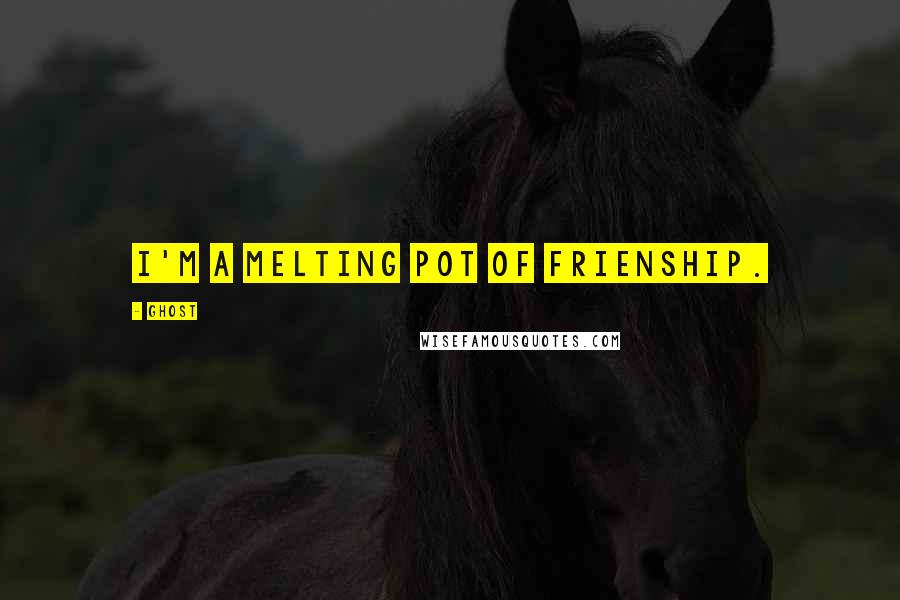 Ghost Quotes: I'm a melting pot of frienship.