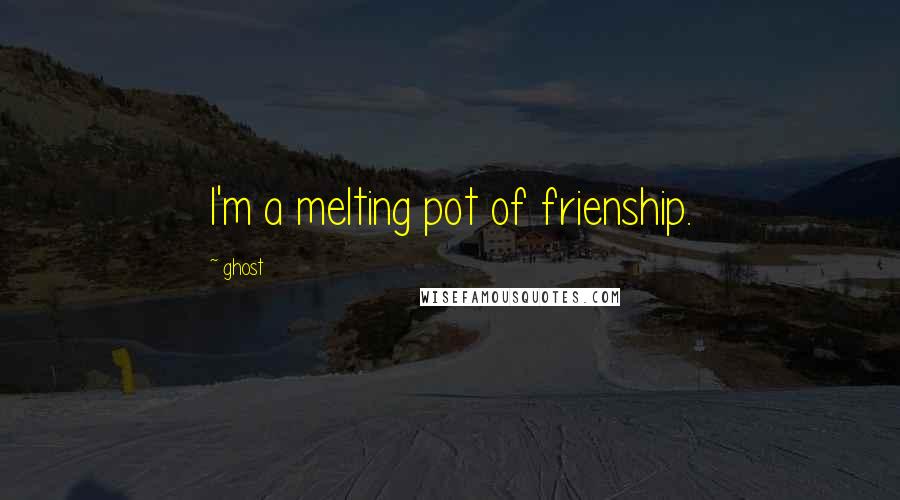 Ghost Quotes: I'm a melting pot of frienship.