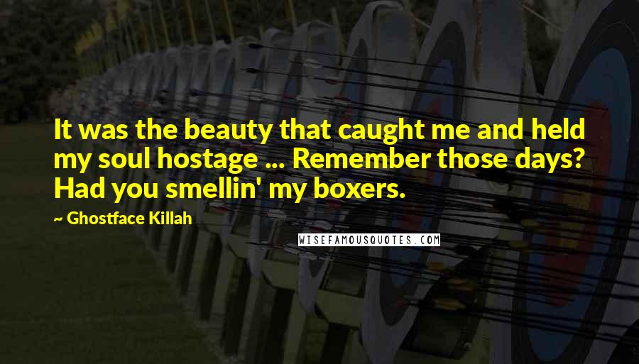 Ghostface Killah Quotes: It was the beauty that caught me and held my soul hostage ... Remember those days? Had you smellin' my boxers.