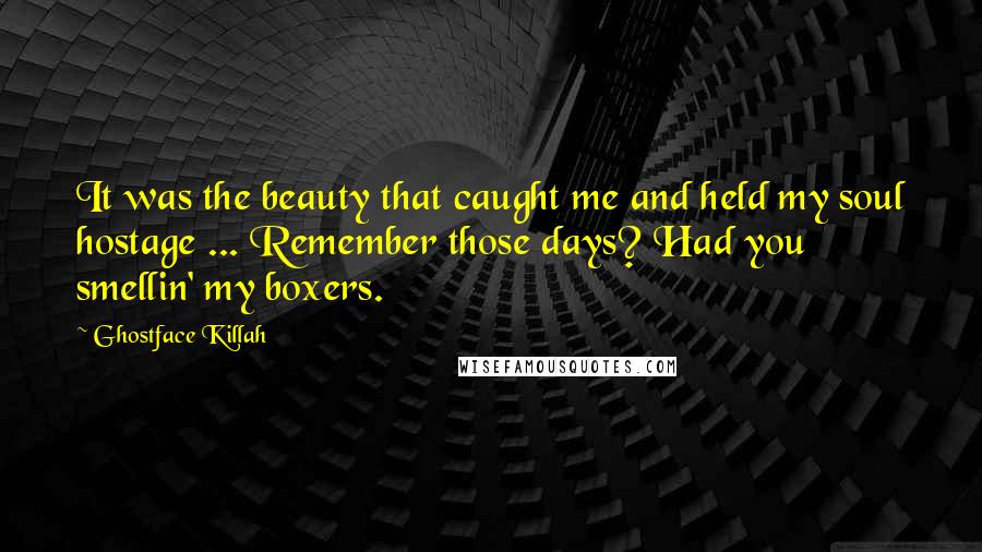 Ghostface Killah Quotes: It was the beauty that caught me and held my soul hostage ... Remember those days? Had you smellin' my boxers.