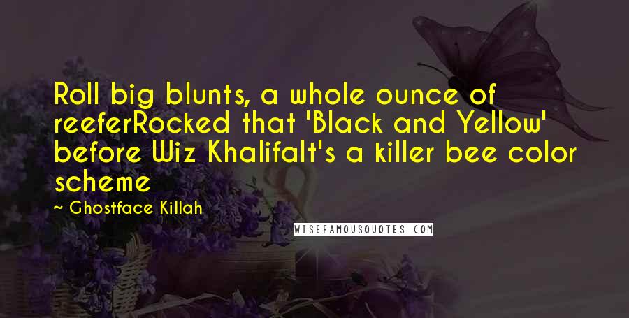 Ghostface Killah Quotes: Roll big blunts, a whole ounce of reeferRocked that 'Black and Yellow' before Wiz KhalifaIt's a killer bee color scheme