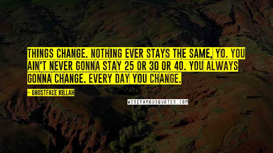 Ghostface Killah Quotes: Things change. Nothing ever stays the same, yo. You ain't never gonna stay 25 or 30 or 40. You always gonna change. Every day you change.