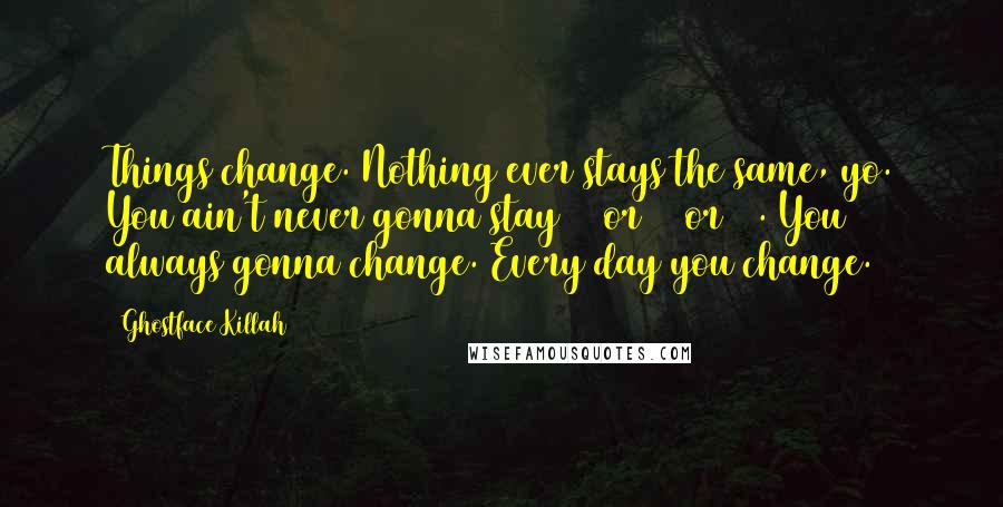 Ghostface Killah Quotes: Things change. Nothing ever stays the same, yo. You ain't never gonna stay 25 or 30 or 40. You always gonna change. Every day you change.