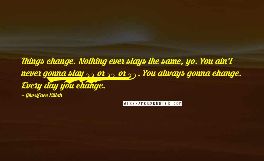 Ghostface Killah Quotes: Things change. Nothing ever stays the same, yo. You ain't never gonna stay 25 or 30 or 40. You always gonna change. Every day you change.