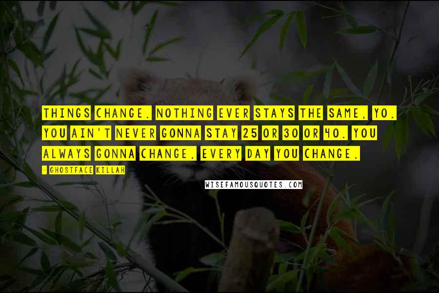 Ghostface Killah Quotes: Things change. Nothing ever stays the same, yo. You ain't never gonna stay 25 or 30 or 40. You always gonna change. Every day you change.