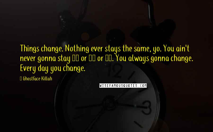 Ghostface Killah Quotes: Things change. Nothing ever stays the same, yo. You ain't never gonna stay 25 or 30 or 40. You always gonna change. Every day you change.