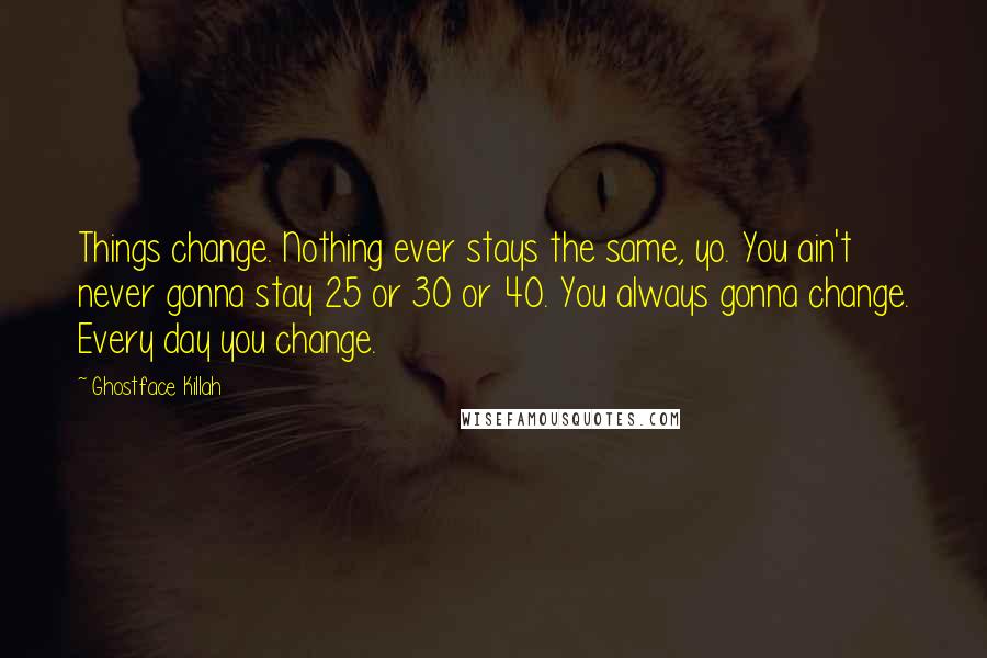 Ghostface Killah Quotes: Things change. Nothing ever stays the same, yo. You ain't never gonna stay 25 or 30 or 40. You always gonna change. Every day you change.