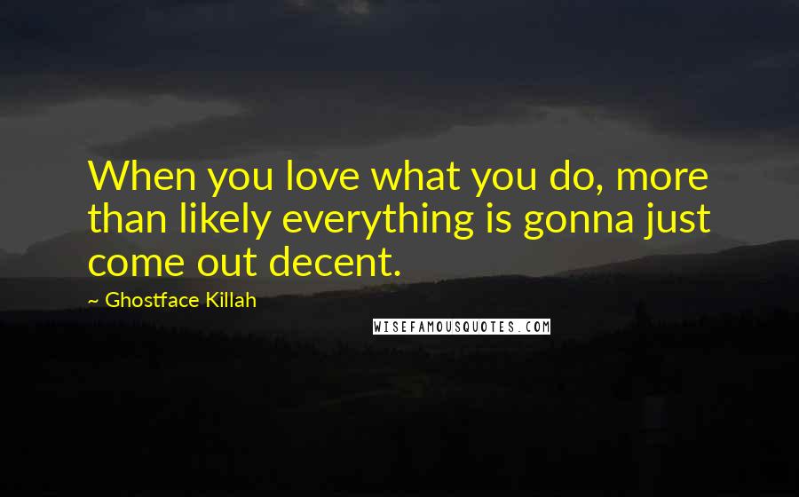 Ghostface Killah Quotes: When you love what you do, more than likely everything is gonna just come out decent.