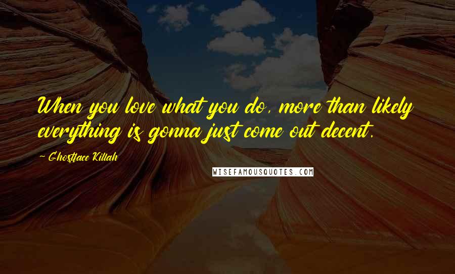 Ghostface Killah Quotes: When you love what you do, more than likely everything is gonna just come out decent.