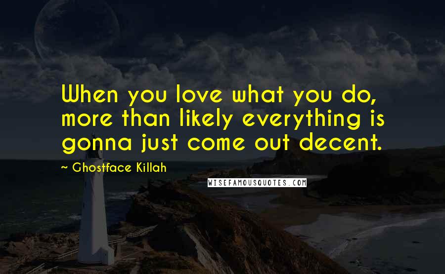 Ghostface Killah Quotes: When you love what you do, more than likely everything is gonna just come out decent.