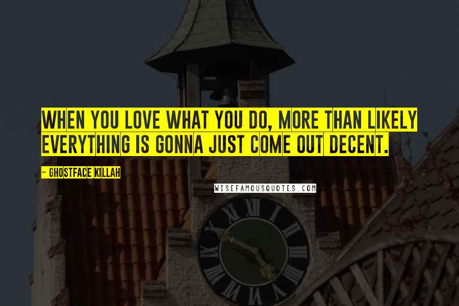 Ghostface Killah Quotes: When you love what you do, more than likely everything is gonna just come out decent.
