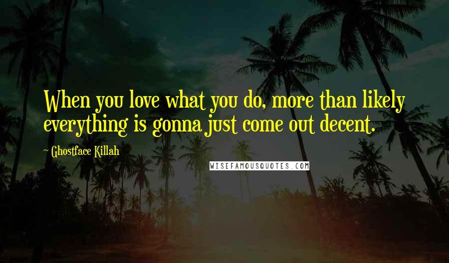 Ghostface Killah Quotes: When you love what you do, more than likely everything is gonna just come out decent.