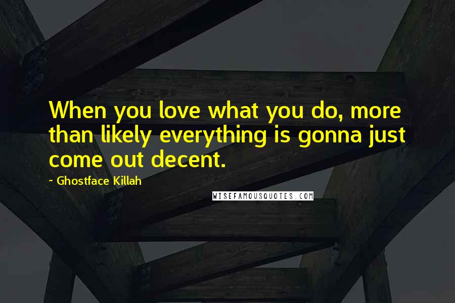 Ghostface Killah Quotes: When you love what you do, more than likely everything is gonna just come out decent.