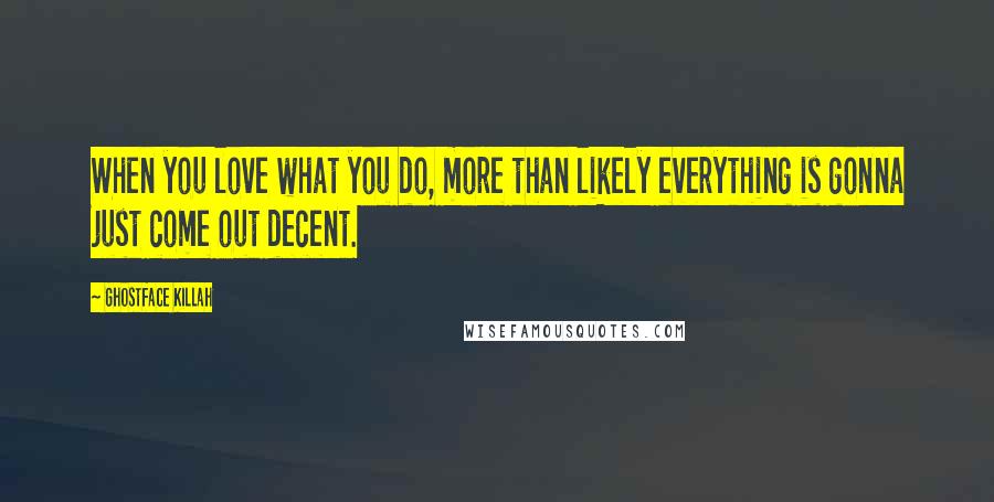 Ghostface Killah Quotes: When you love what you do, more than likely everything is gonna just come out decent.