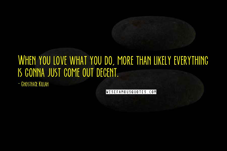 Ghostface Killah Quotes: When you love what you do, more than likely everything is gonna just come out decent.