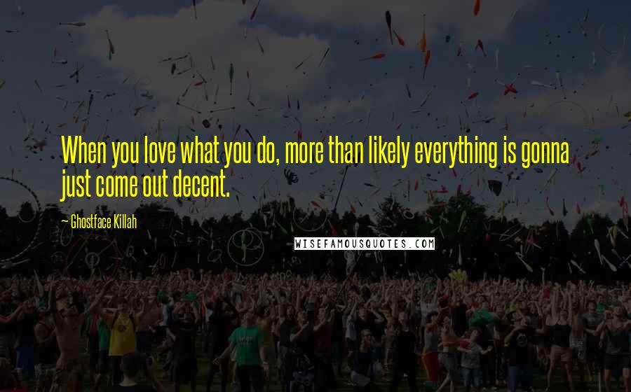 Ghostface Killah Quotes: When you love what you do, more than likely everything is gonna just come out decent.