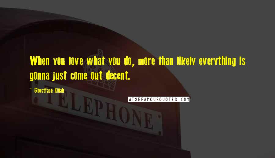 Ghostface Killah Quotes: When you love what you do, more than likely everything is gonna just come out decent.