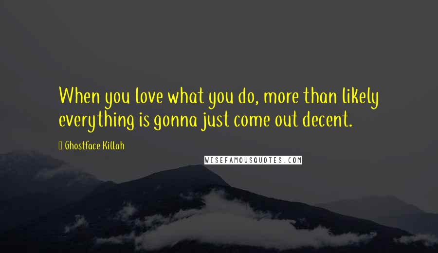 Ghostface Killah Quotes: When you love what you do, more than likely everything is gonna just come out decent.