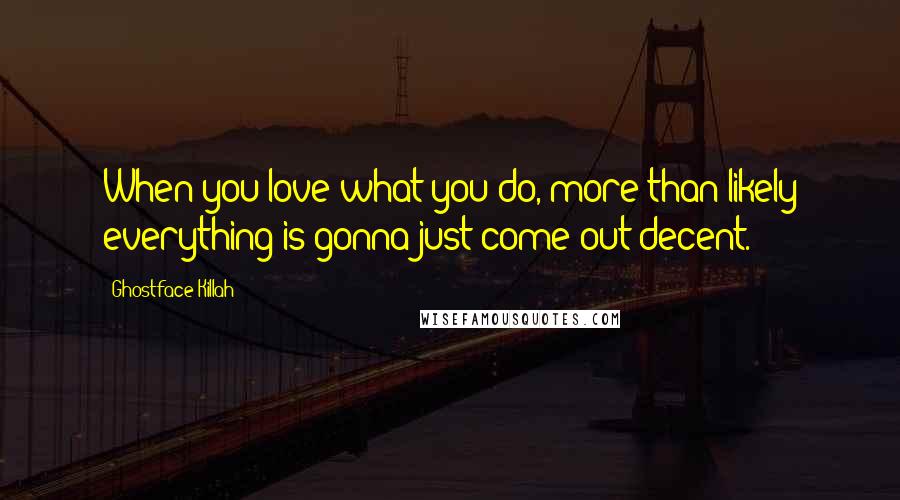 Ghostface Killah Quotes: When you love what you do, more than likely everything is gonna just come out decent.