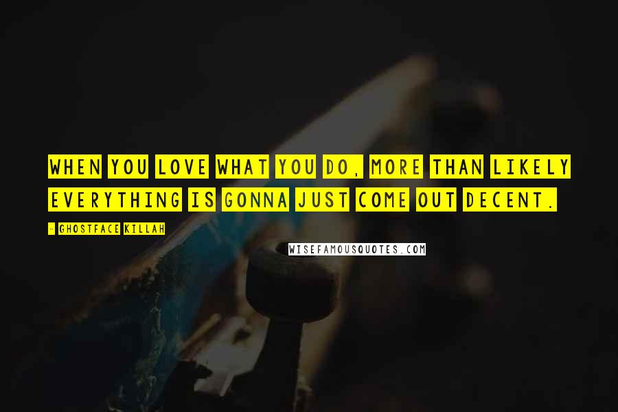 Ghostface Killah Quotes: When you love what you do, more than likely everything is gonna just come out decent.